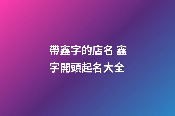 帶鑫字的店名 鑫字開頭起名大全-第1張-店鋪起名-玄機派